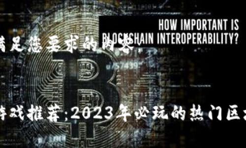 以下是满足您要求的内容：


区块链游戏推荐：2023年必玩的热门区块链游戏